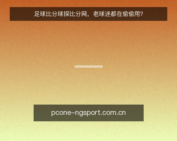 足球比分球探比分网,老球迷都在偷偷用?