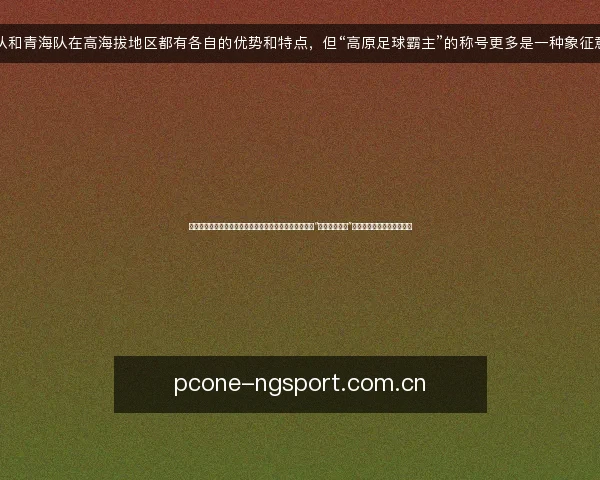 西藏队和青海队在高海拔地区都有各自的优势和特点，但“高原足球霸主”的称号更多是一种象征意义